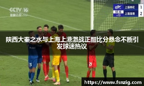 陕西大秦之水与上海上港激战正酣比分悬念不断引发球迷热议